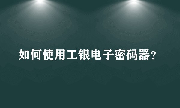 如何使用工银电子密码器？