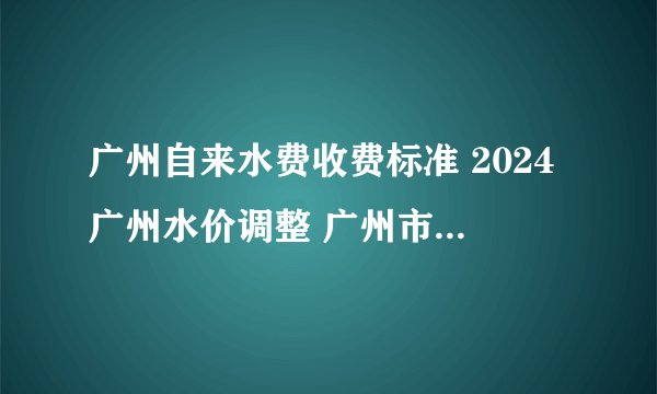 广州自来水费收费标准 2024广州水价调整 广州市生活用水价格2024