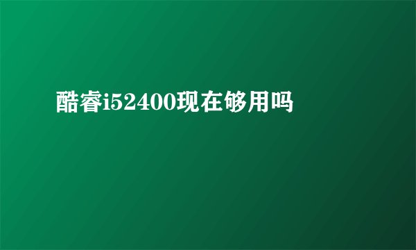 酷睿i52400现在够用吗