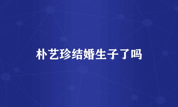 朴艺珍结婚生子了吗
