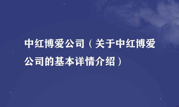 中红博爱公司（关于中红博爱公司的基本详情介绍）