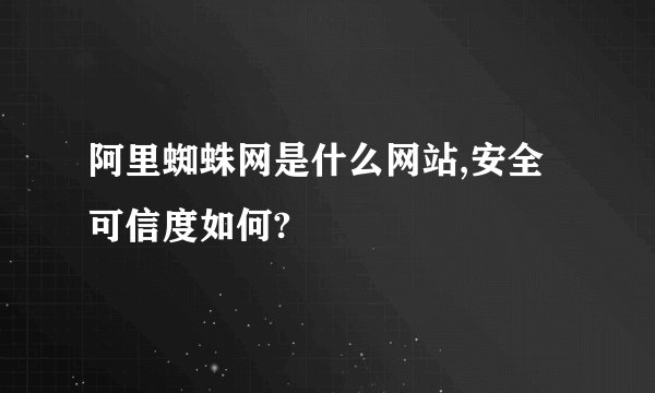 阿里蜘蛛网是什么网站,安全可信度如何?