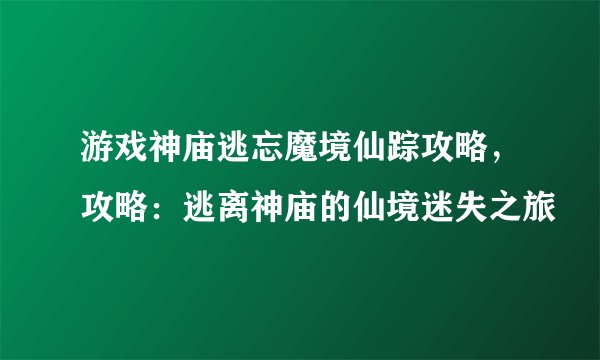 游戏神庙逃忘魔境仙踪攻略，攻略：逃离神庙的仙境迷失之旅