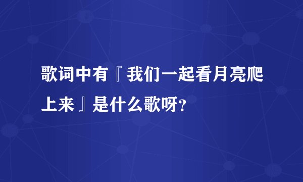歌词中有『我们一起看月亮爬上来』是什么歌呀？