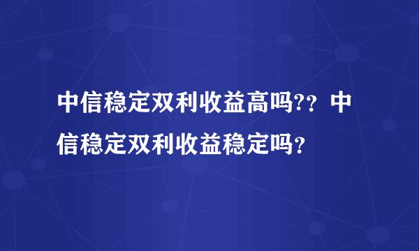 中信稳定双利收益高吗?？中信稳定双利收益稳定吗？
