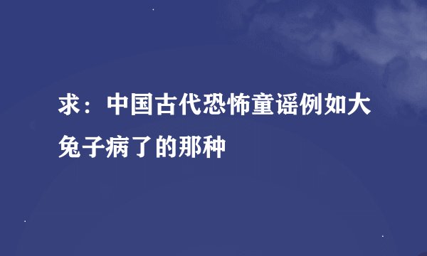 求：中国古代恐怖童谣例如大兔子病了的那种