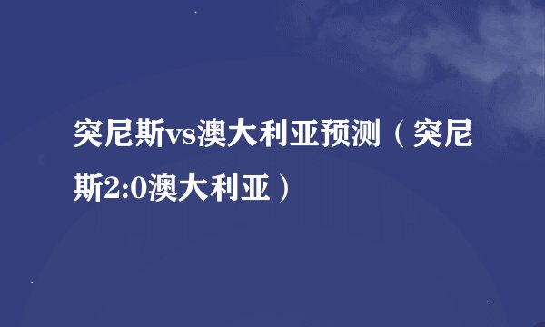 突尼斯vs澳大利亚预测（突尼斯2:0澳大利亚）