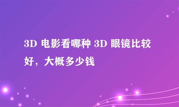 3D 电影看哪种 3D 眼镜比较好，大概多少钱