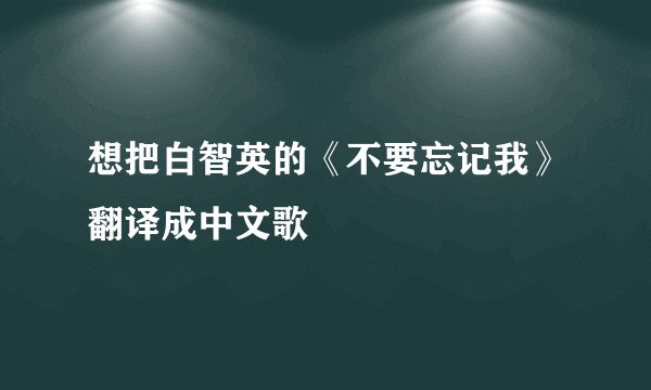 想把白智英的《不要忘记我》翻译成中文歌