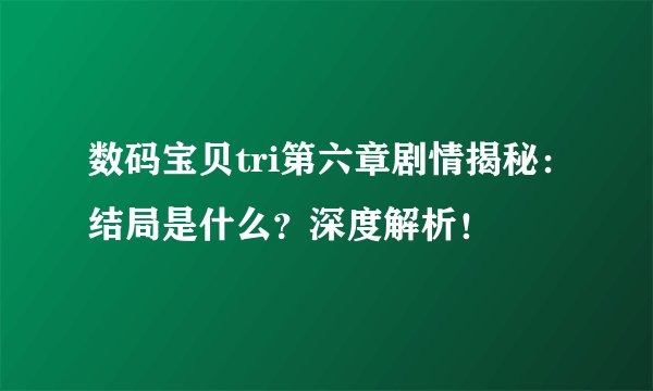 数码宝贝tri第六章剧情揭秘：结局是什么？深度解析！
