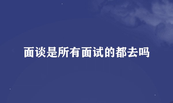 面谈是所有面试的都去吗