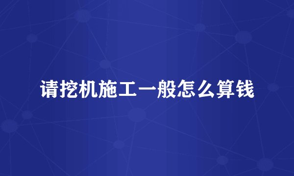 请挖机施工一般怎么算钱