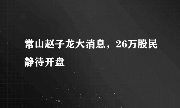常山赵子龙大消息，26万股民静待开盘