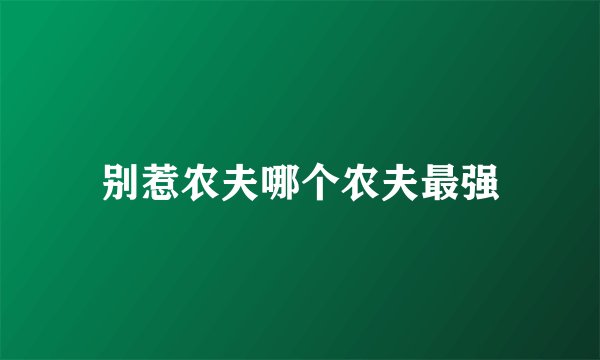 别惹农夫哪个农夫最强