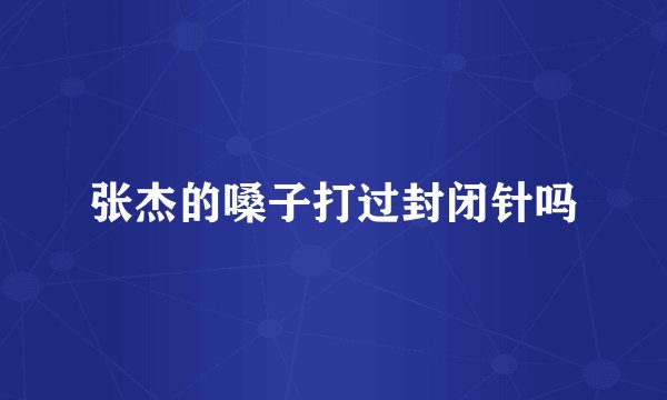 张杰的嗓子打过封闭针吗