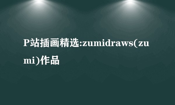 P站插画精选:zumidraws(zumi)作品