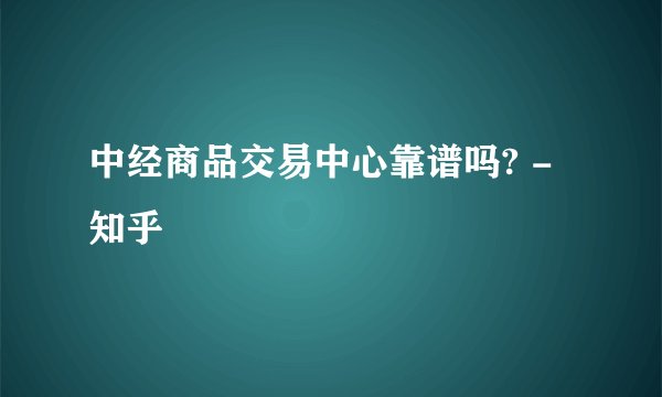 中经商品交易中心靠谱吗? - 知乎