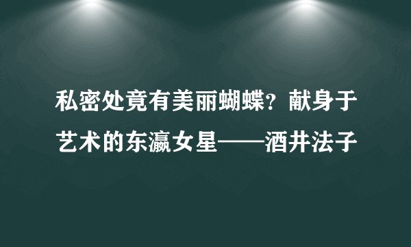 私密处竟有美丽蝴蝶？献身于艺术的东瀛女星——酒井法子