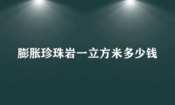 膨胀珍珠岩一立方米多少钱