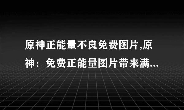 原神正能量不良免费图片,原神：免费正能量图片带来满满的正能量