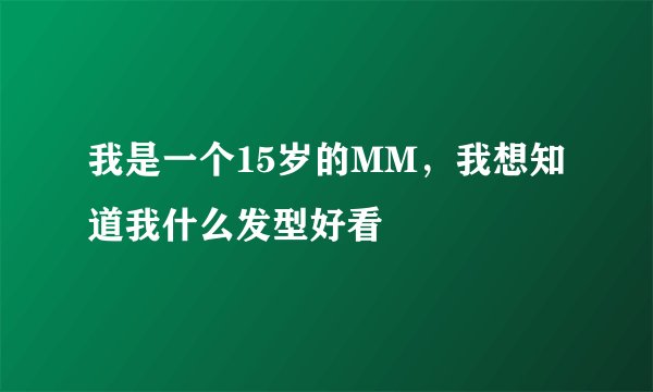 我是一个15岁的MM，我想知道我什么发型好看