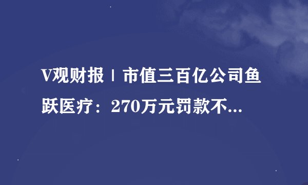 V观财报｜市值三百亿公司鱼跃医疗：270万元罚款不会对业绩造成重大影响