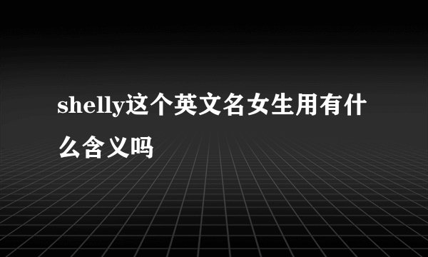 shelly这个英文名女生用有什么含义吗