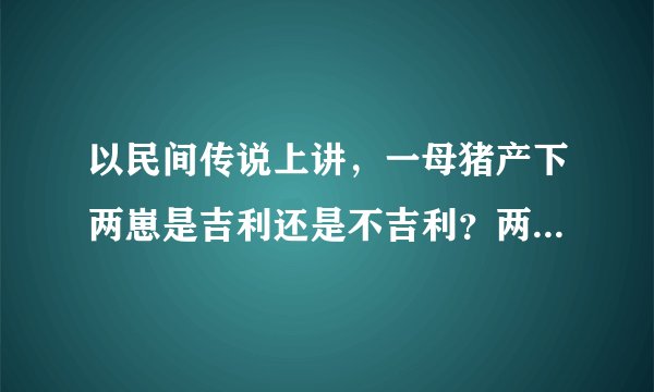 以民间传说上讲，一母猪产下两崽是吉利还是不吉利？两崽生长正常，求详解，最好有相关传说依据！