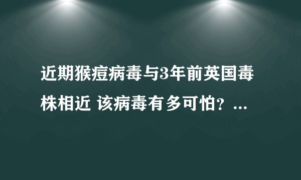 近期猴痘病毒与3年前英国毒株相近 该病毒有多可怕?-今日热点