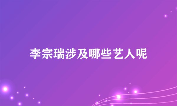 李宗瑞涉及哪些艺人呢