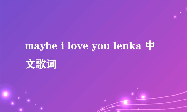 maybe i love you lenka 中文歌词