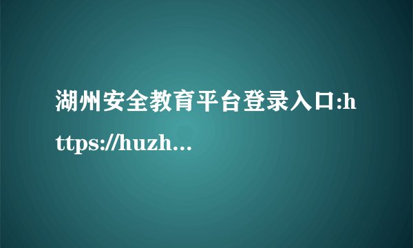 湖州安全教育平台登录入口:https://huzhou.xueanquan.com/