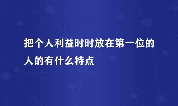 把个人利益时时放在第一位的人的有什么特点