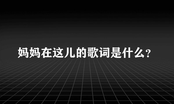 妈妈在这儿的歌词是什么？