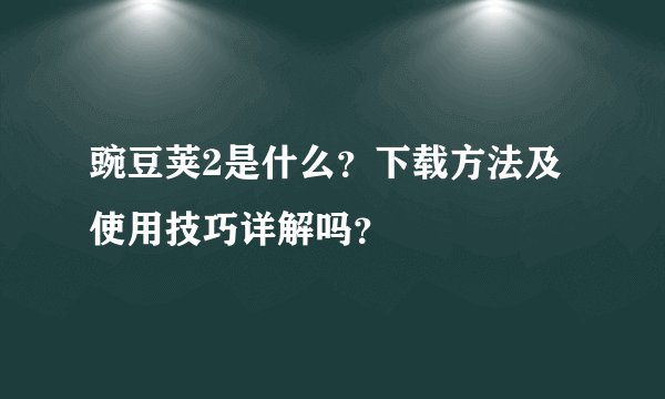 豌豆荚2是什么？下载方法及使用技巧详解吗？