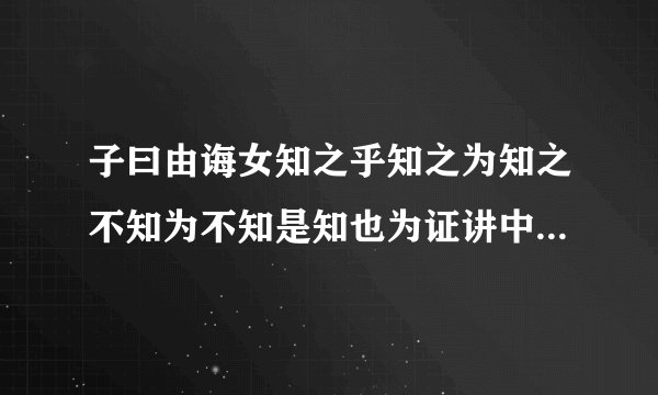 子曰由诲女知之乎知之为知之不知为不知是知也为证讲中的会女的女什么意思