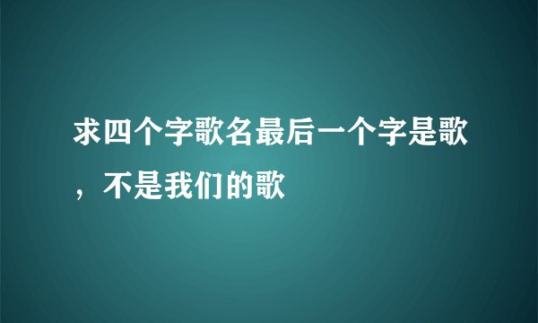 求四个字歌名最后一个字是歌，不是我们的歌