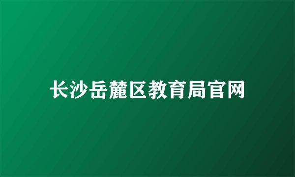 长沙岳麓区教育局官网