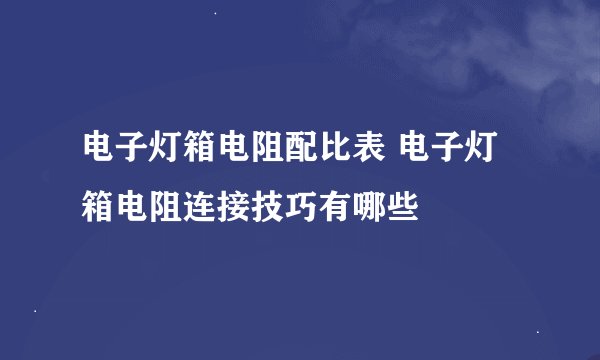 电子灯箱电阻配比表 电子灯箱电阻连接技巧有哪些