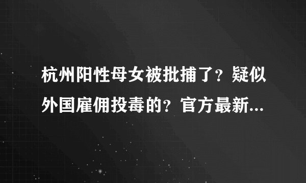 杭州阳性母女被批捕了?疑似外国雇佣投毒的?官方最新回应来了!