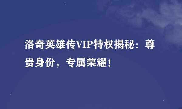 洛奇英雄传VIP特权揭秘：尊贵身份，专属荣耀！