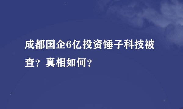 成都国企6亿投资锤子科技被查？真相如何？