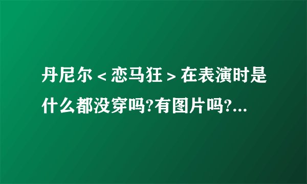 丹尼尔<恋马狂>在表演时是什么都没穿吗?有图片吗?(越多越好!!)