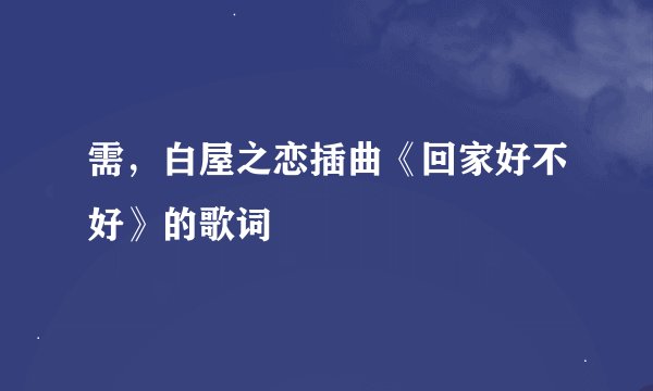 需，白屋之恋插曲《回家好不好》的歌词
