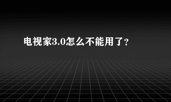 电视家3.0怎么不能用了？