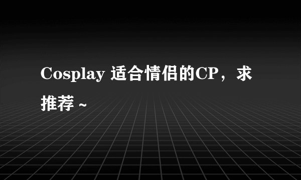 Cosplay 适合情侣的CP，求推荐～