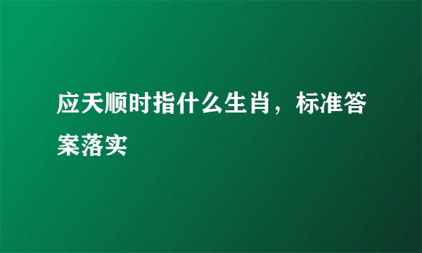 应天顺时指什么生肖，标准答案落实