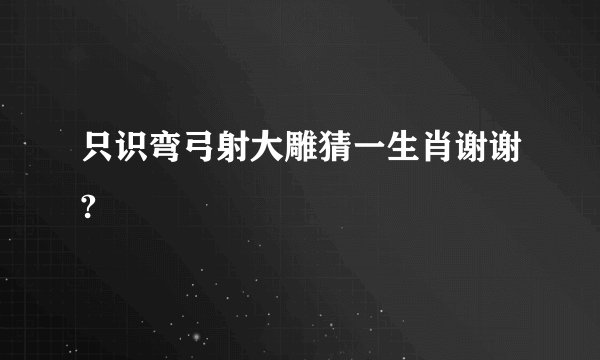 只识弯弓射大雕猜一生肖谢谢?