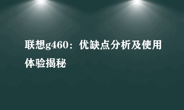 联想g460：优缺点分析及使用体验揭秘