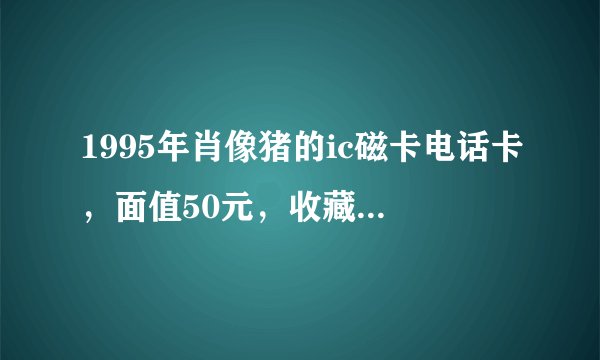 1995年肖像猪的ic磁卡电话卡，面值50元，收藏价多少？